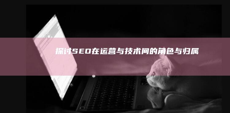 探讨SEO在运营与技术间的角色与归属