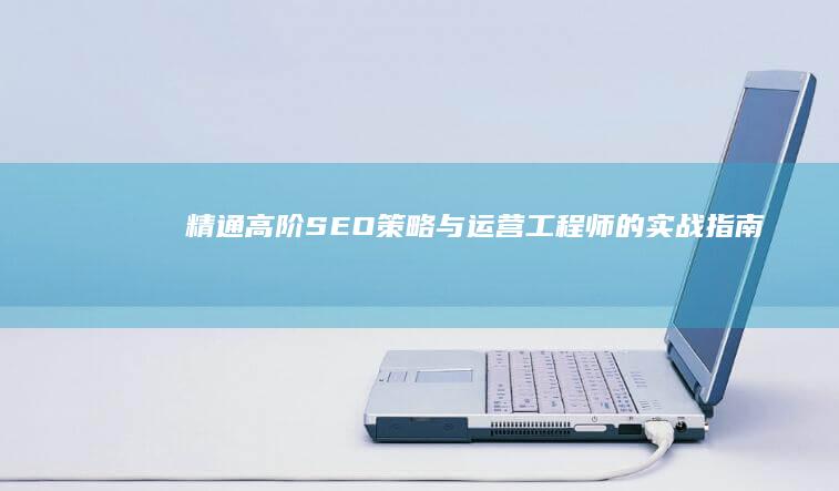 精通高阶SEO策略与运营：工程师的实战指南